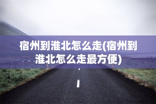 宿州到淮北怎么走(宿州到淮北怎么走最方便)