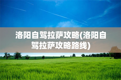 洛阳自驾拉萨攻略(洛阳自驾拉萨攻略路线)