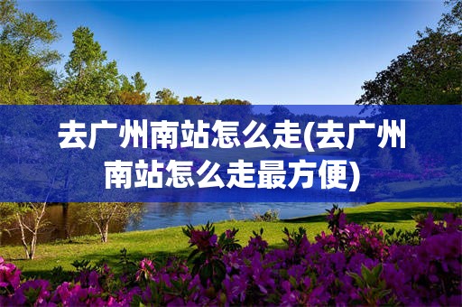 去广州南站怎么走(去广州南站怎么走最方便)