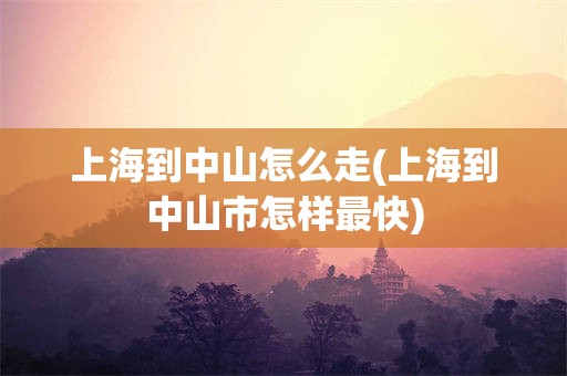 上海到中山怎么走(上海到中山市怎样最快)