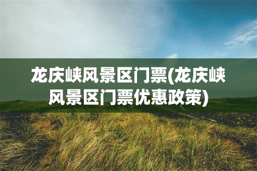 龙庆峡风景区门票(龙庆峡风景区门票优惠政策)