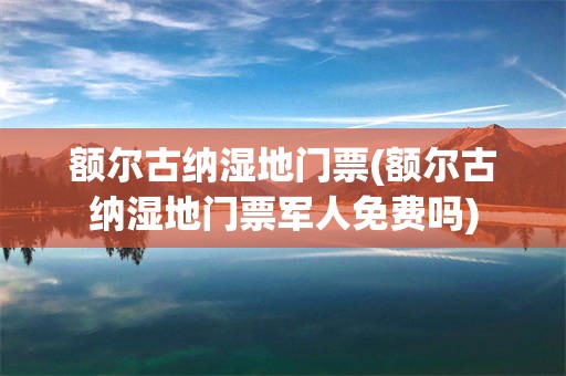 额尔古纳湿地门票(额尔古纳湿地门票军人免费吗)