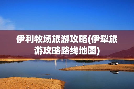 伊利牧场旅游攻略(伊犁旅游攻略路线地图)