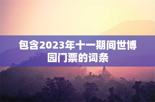 包含2023年十一期间世博园门票的词条
