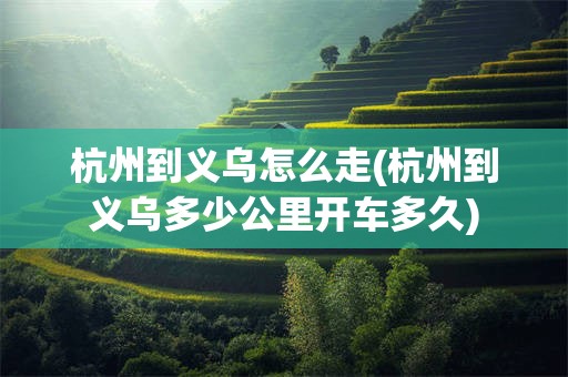 杭州到义乌怎么走(杭州到义乌多少公里开车多久)