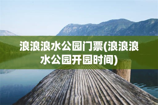 浪浪浪水公园门票(浪浪浪水公园开园时间)