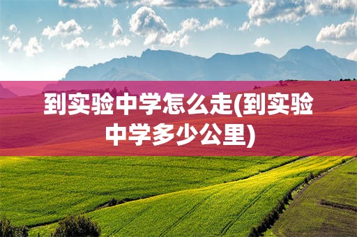 到实验中学怎么走(到实验中学多少公里)