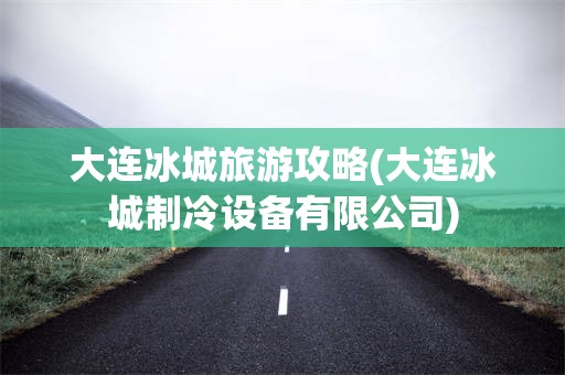 大连冰城旅游攻略(大连冰城制冷设备有限公司)