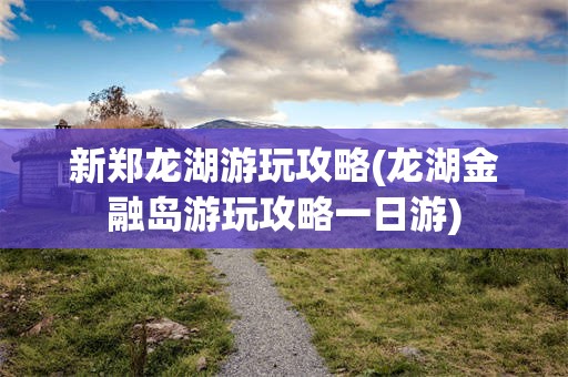 新郑龙湖游玩攻略(龙湖金融岛游玩攻略一日游)