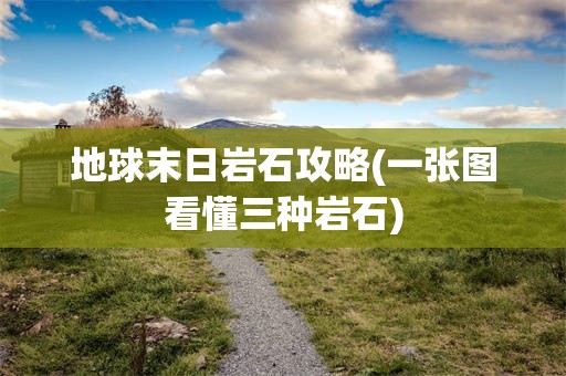 地球末日岩石攻略(一张图看懂三种岩石)