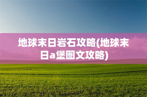 地球末日岩石攻略(地球末日a堡图文攻略)