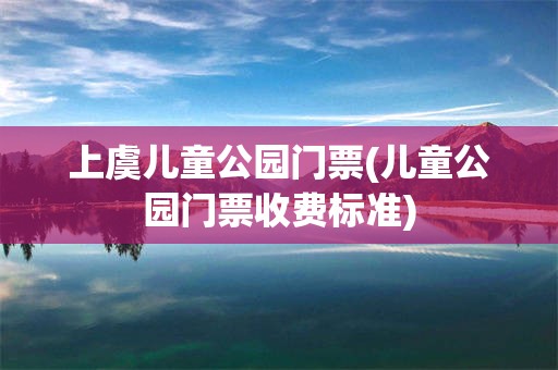 上虞儿童公园门票(儿童公园门票收费标准)