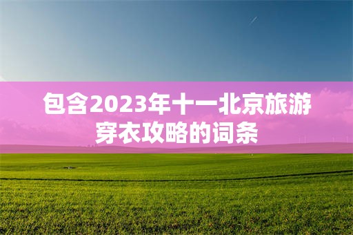 包含2023年十一北京旅游穿衣攻略的词条
