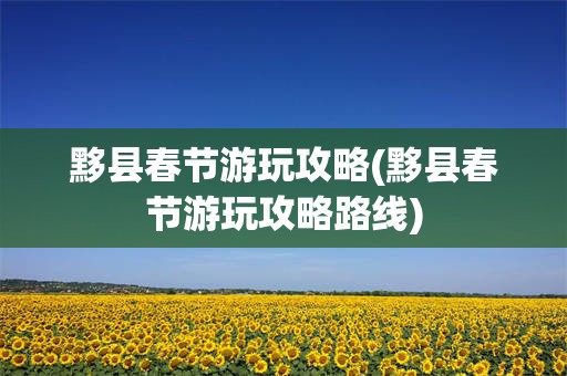 黟县春节游玩攻略(黟县春节游玩攻略路线)