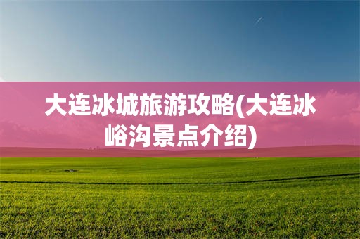 大连冰城旅游攻略(大连冰峪沟景点介绍)