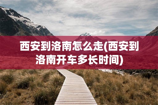 西安到洛南怎么走(西安到洛南开车多长时间)