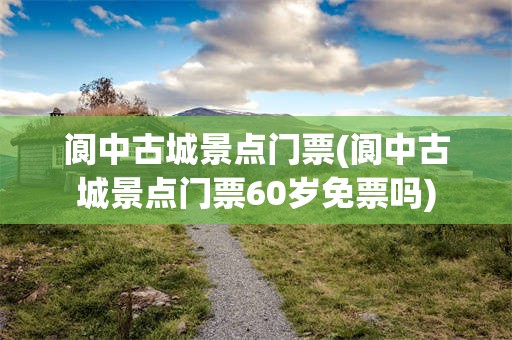 阆中古城景点门票(阆中古城景点门票60岁免票吗)