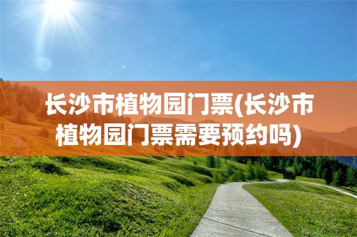 长沙市植物园门票(长沙市植物园门票需要预约吗)