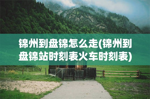 锦州到盘锦怎么走(锦州到盘锦站时刻表火车时刻表)
