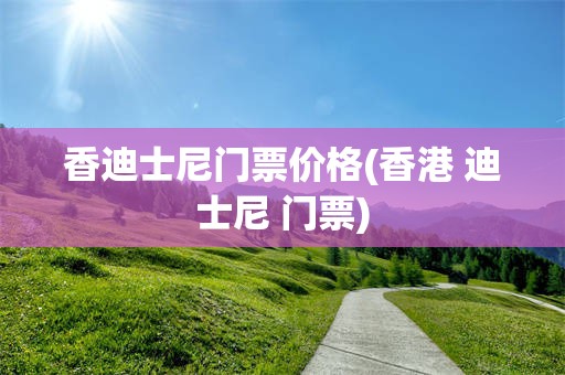 香迪士尼门票价格(香港 迪士尼 门票)