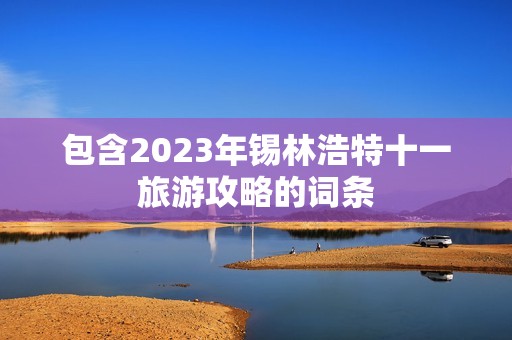 包含2023年锡林浩特十一旅游攻略的词条