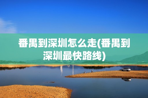 番禺到深圳怎么走(番禺到深圳最快路线)