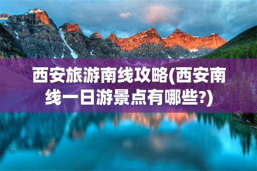 西安旅游南线攻略(西安南线一日游景点有哪些?)