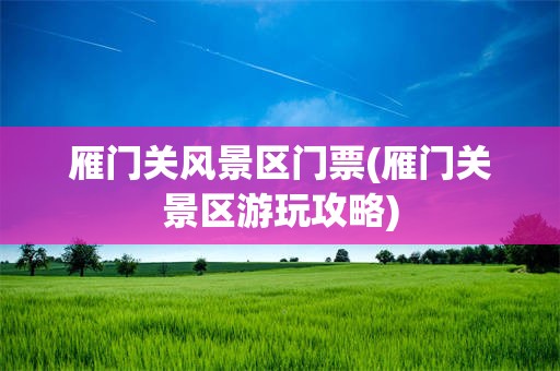 雁门关风景区门票(雁门关景区游玩攻略)