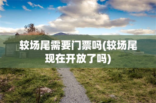 较场尾需要门票吗(较场尾现在开放了吗)