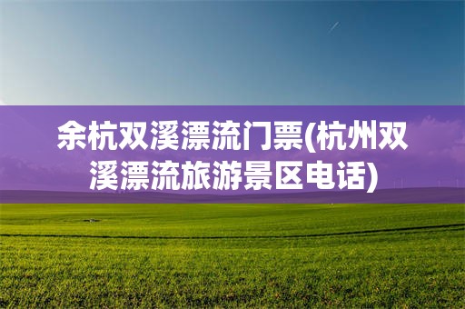余杭双溪漂流门票(杭州双溪漂流旅游景区电话)