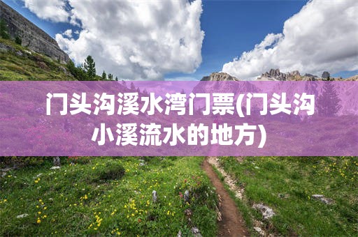 门头沟溪水湾门票(门头沟小溪流水的地方)