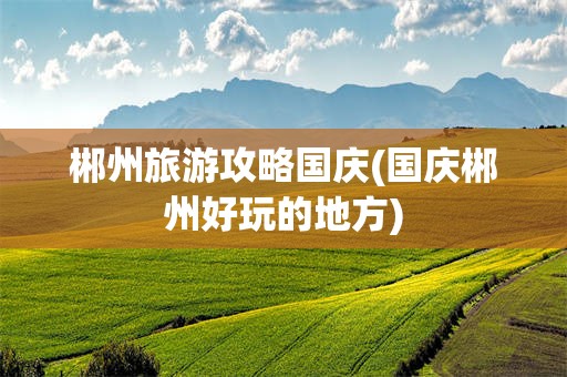 郴州旅游攻略国庆(国庆郴州好玩的地方)