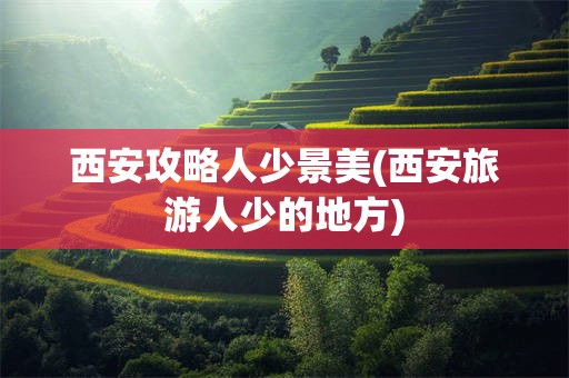 西安攻略人少景美(西安旅游人少的地方)