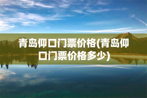 青岛仰口门票价格(青岛仰口门票价格多少)