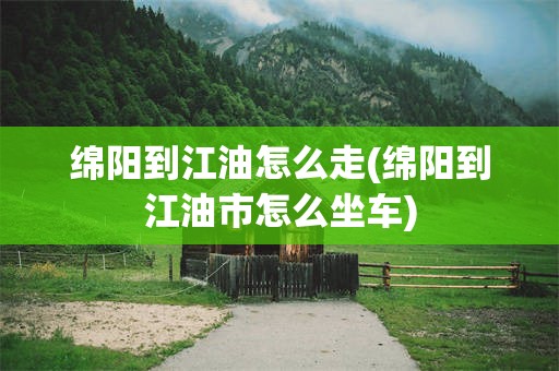 绵阳到江油怎么走(绵阳到江油市怎么坐车)