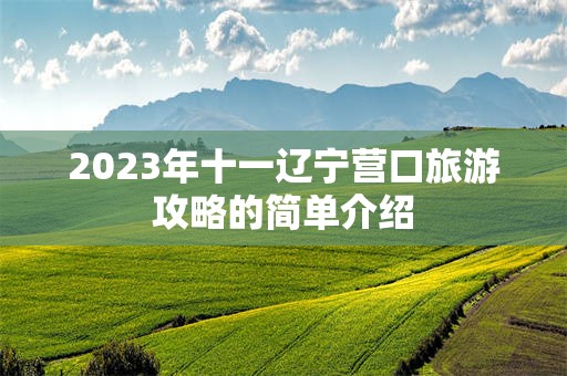 2023年十一辽宁营口旅游攻略的简单介绍