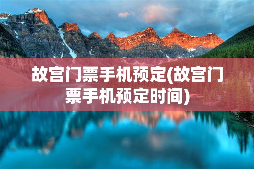 故宫门票手机预定(故宫门票手机预定时间)