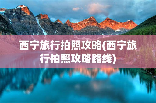 西宁旅行拍照攻略(西宁旅行拍照攻略路线)
