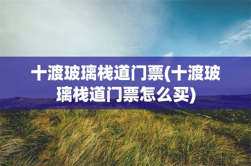 十渡玻璃栈道门票(十渡玻璃栈道门票怎么买)