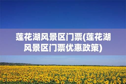 莲花湖风景区门票(莲花湖风景区门票优惠政策)