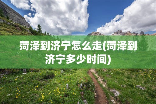 菏泽到济宁怎么走(菏泽到济宁多少时间)