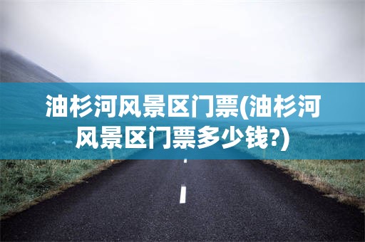 油杉河风景区门票(油杉河风景区门票多少钱?)