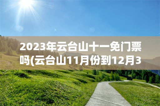 2023年云台山十一免门票吗(云台山11月份到12月30号免费)