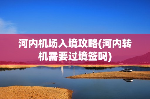 河内机场入境攻略(河内转机需要过境签吗)