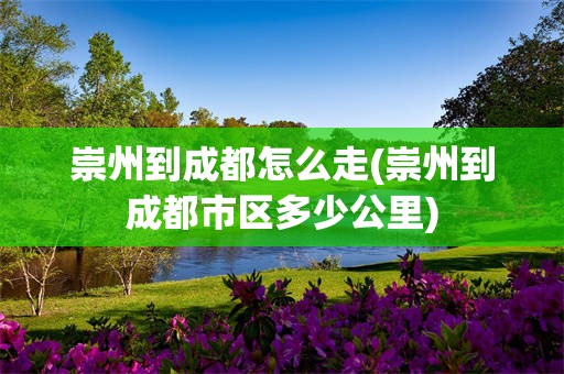 崇州到成都怎么走(崇州到成都市区多少公里)