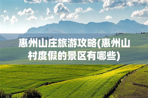 惠州山庄旅游攻略(惠州山村度假的景区有哪些)
