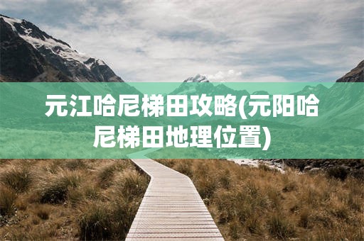 元江哈尼梯田攻略(元阳哈尼梯田地理位置)