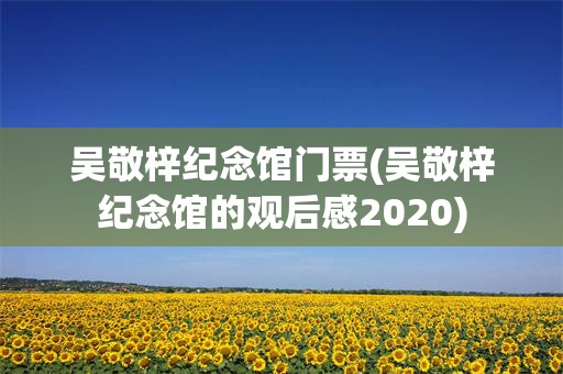 吴敬梓纪念馆门票(吴敬梓纪念馆的观后感2020)