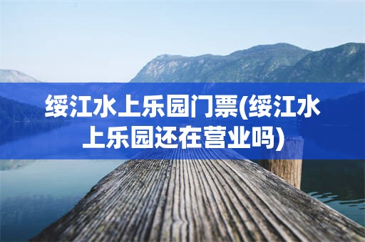 绥江水上乐园门票(绥江水上乐园还在营业吗)