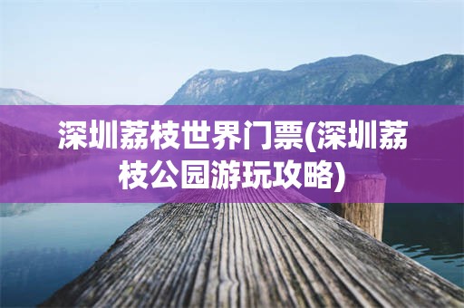 深圳荔枝世界门票(深圳荔枝公园游玩攻略)